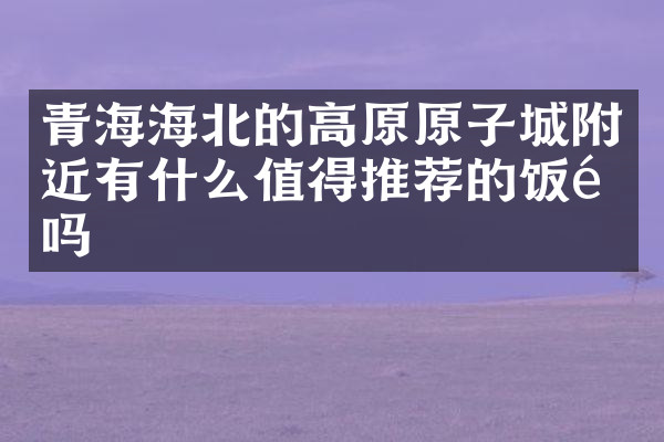 青海海北的高原原子城附近有什么值得推荐的饭馆吗
