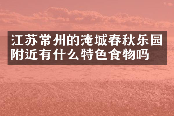 江苏常州的淹城春秋乐园附近有什么特色食物吗