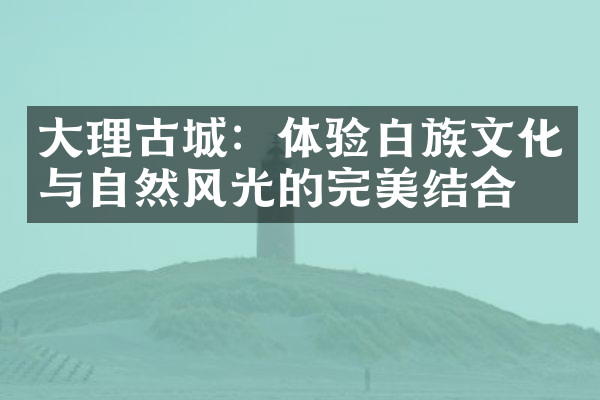 大理古城：体验白族文化与自然风光的完美结合