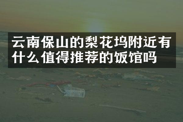 云南保山的梨花坞附近有什么值得推荐的饭馆吗