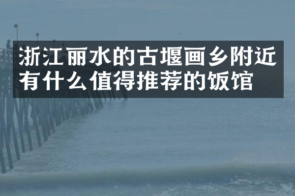 浙江丽水的古堰画乡附近有什么值得推荐的饭馆吗