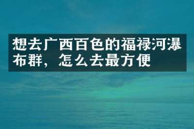 想去广西百色的福禄河瀑布群，怎么去最方便