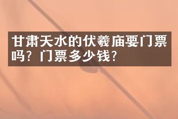 甘肃天水的伏羲庙要门票吗？门票多少钱？