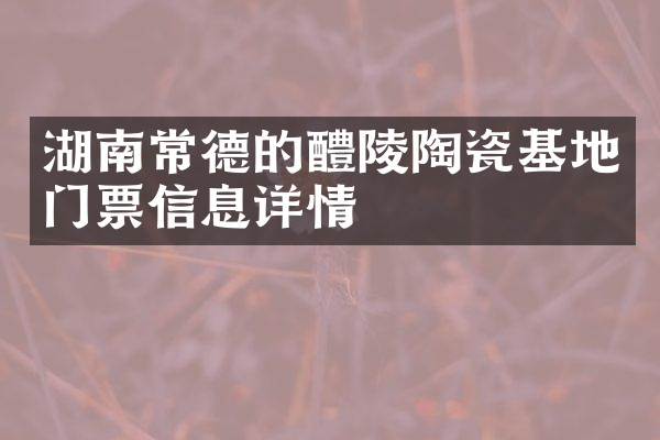 湖南常德的醴陵陶瓷基地门票信息详情