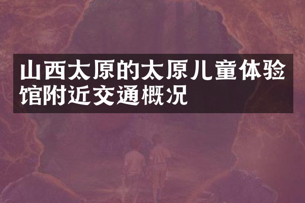 山西太原的太原儿童体验馆附近交通概况