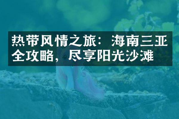 热带风情之旅：海南三亚全攻略，尽享阳光沙滩