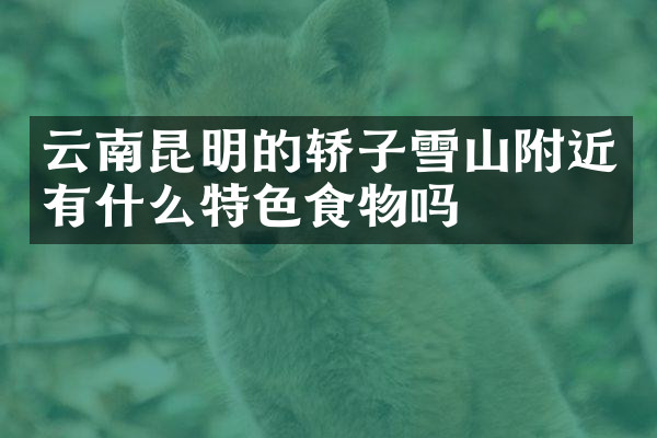 云南昆明的轿子雪山附近有什么特色食物吗