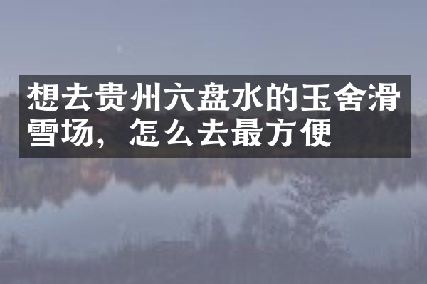 想去贵州六盘水的玉舍滑雪场，怎么去最方便