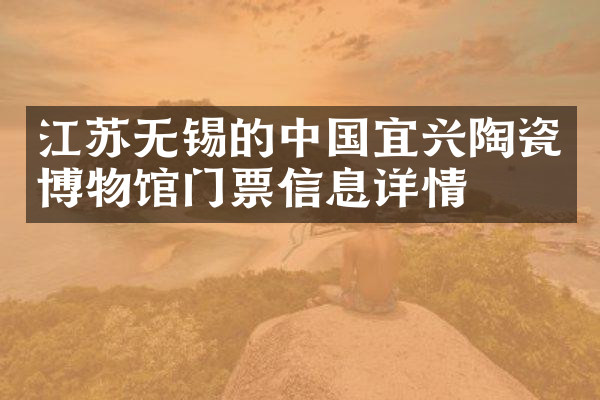 江苏无锡的中国宜兴陶瓷博物馆门票信息详情