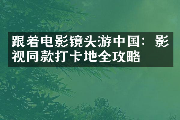 跟着电影镜头游中国：影视同款打卡地全攻略