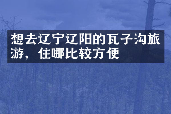 想去辽宁辽阳的瓦子沟旅游，住哪比较方便