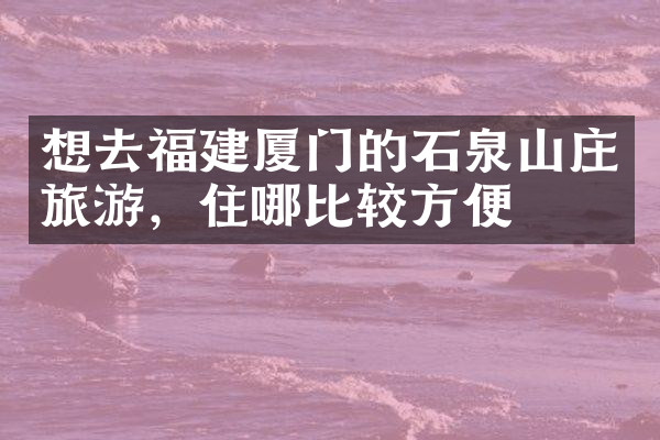 想去福建厦门的石泉山庄旅游，住哪比较方便