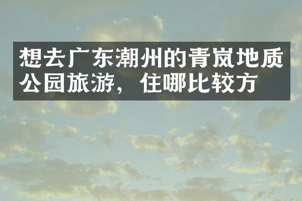 想去广东潮州的青岚地质公园旅游，住哪比较方便