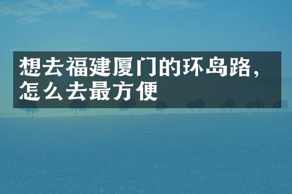想去福建厦门的环岛路，怎么去最方便