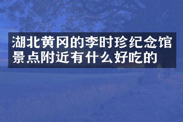 湖北黄冈的李时珍纪念馆景点附近有什么好吃的