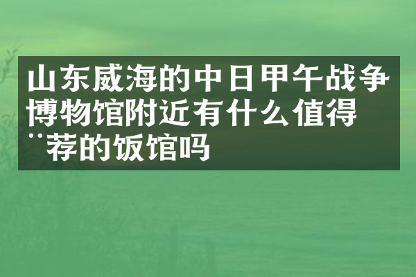 山东威海的中日甲午战争博物馆附近有什么值得推荐的饭馆吗