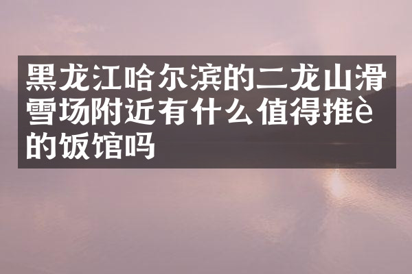 黑龙江哈尔滨的二龙山滑雪场附近有什么值得推荐的饭馆吗