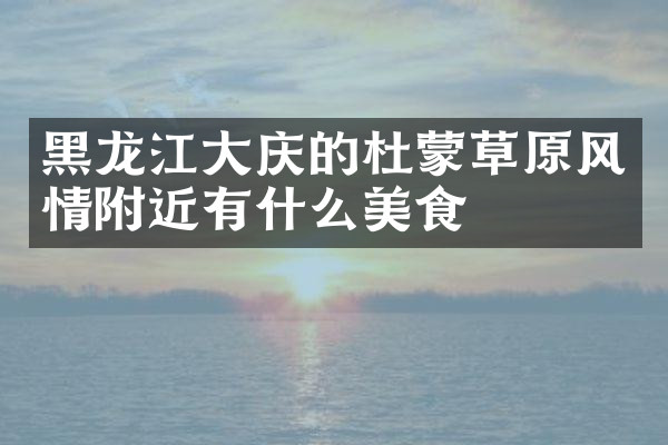 黑龙江大庆的杜蒙草原风情附近有什么美食