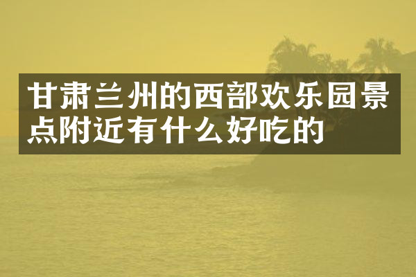 甘肃兰州的西部欢乐园景点附近有什么好吃的