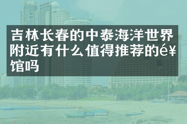 吉林长春的中泰海洋世界附近有什么值得推荐的饭馆吗