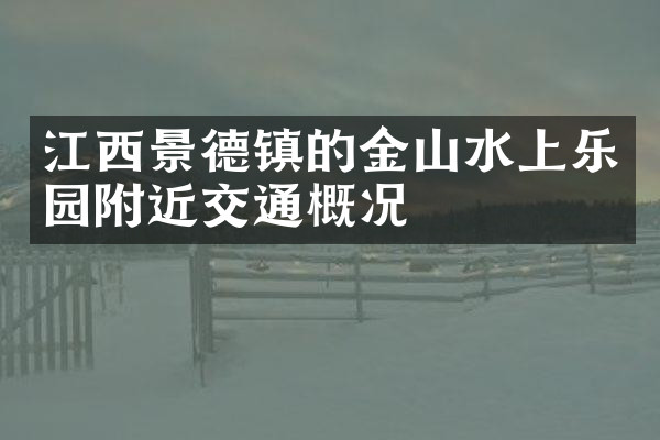 江西景德镇的金山水上乐园附近交通概况