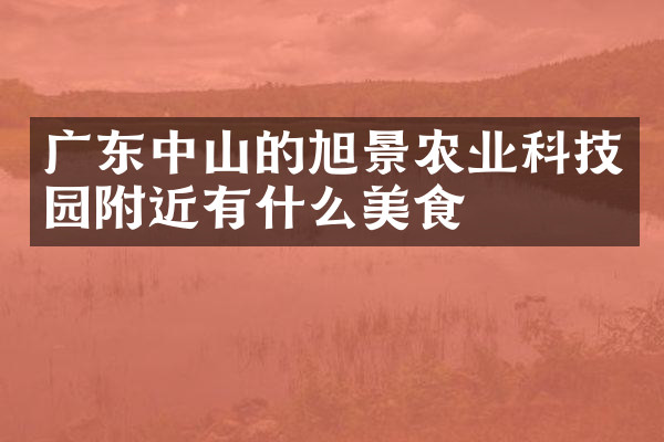 广东中山的旭景农业科技园附近有什么美食