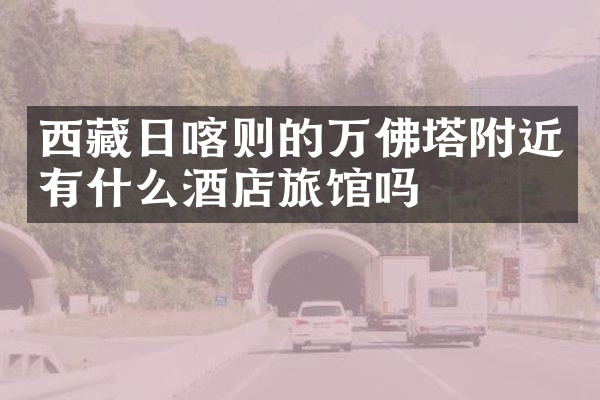 西藏日喀则的万佛塔附近有什么酒店旅馆吗