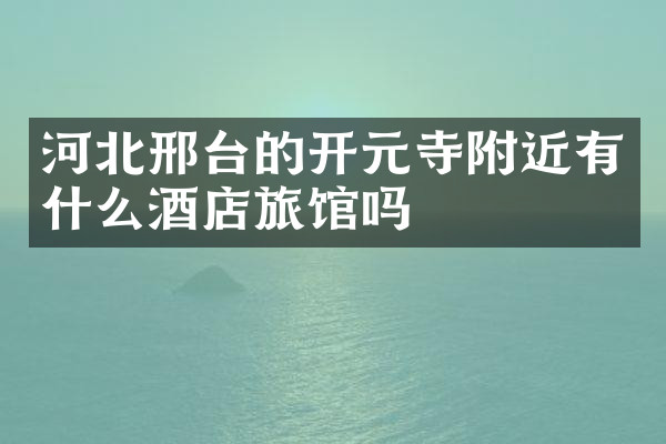 河北邢台的开元寺附近有什么酒店旅馆吗