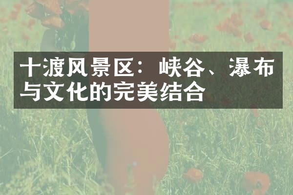 十渡风景区：峡谷、瀑布与文化的完美结合