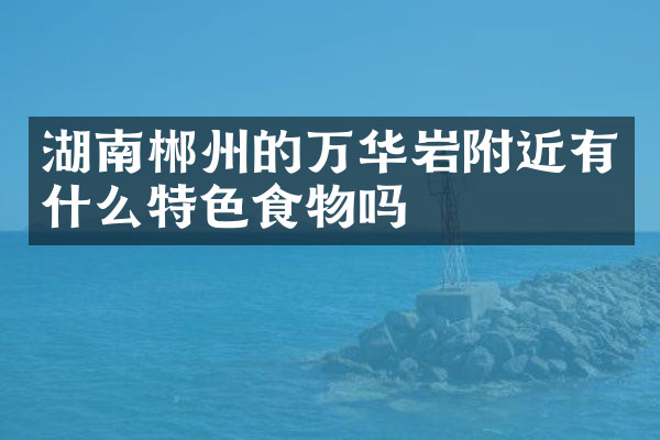 湖南郴州的万华岩附近有什么特色食物吗