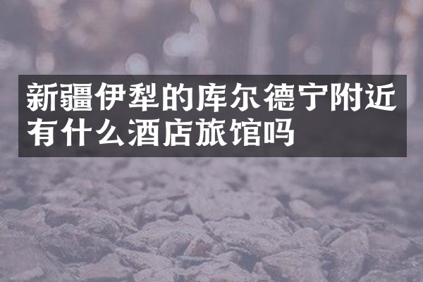 新疆伊犁的库尔德宁附近有什么酒店旅馆吗