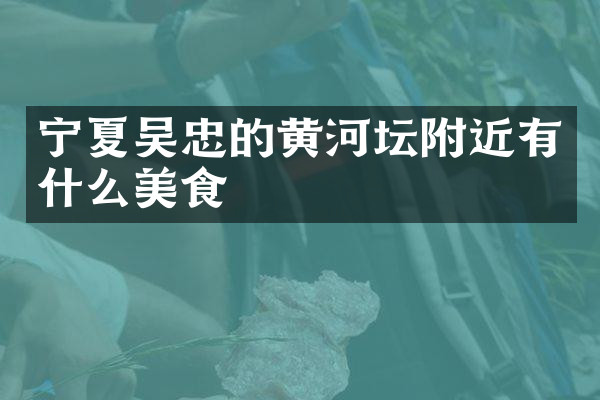 宁夏吴忠的黄河坛附近有什么美食