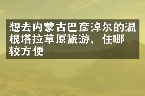 想去内蒙古巴彦淖尔的温根塔拉草原旅游，住哪比较方便