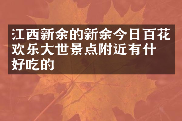 江西新余的新余今日百花欢乐大世景点附近有什么好吃的