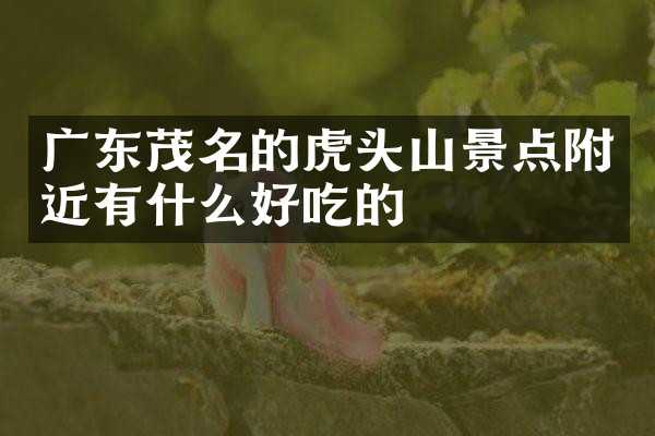 广东茂名的虎头山景点附近有什么好吃的