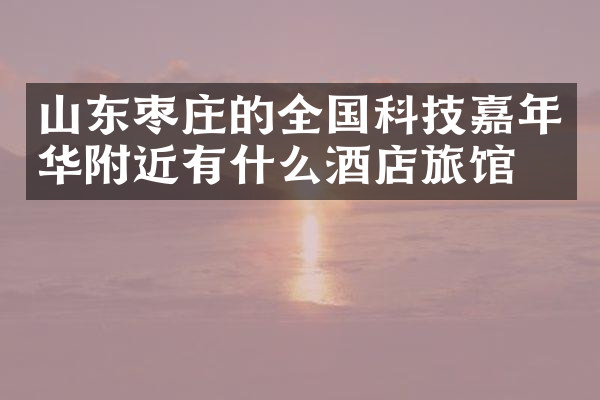 山东枣庄的全国科技嘉年华附近有什么酒店旅馆吗