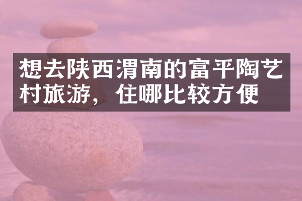 想去陕西渭南的富平陶艺村旅游，住哪比较方便