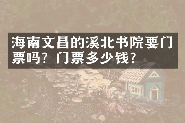 海南文昌的溪北书院要门票吗？门票多少钱？