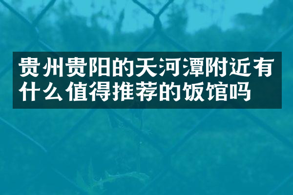 贵州贵阳的天河潭附近有什么值得推荐的饭馆吗