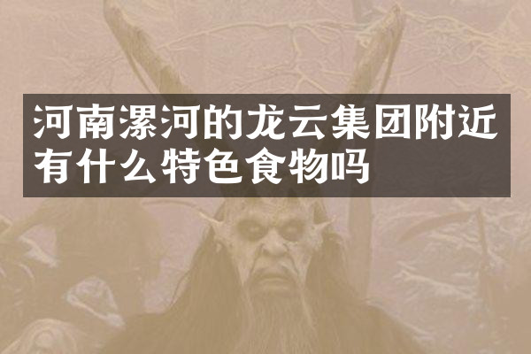 河南漯河的龙云集团附近有什么特色食物吗