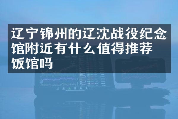 辽宁锦州的辽沈战役纪念馆附近有什么值得推荐的饭馆吗