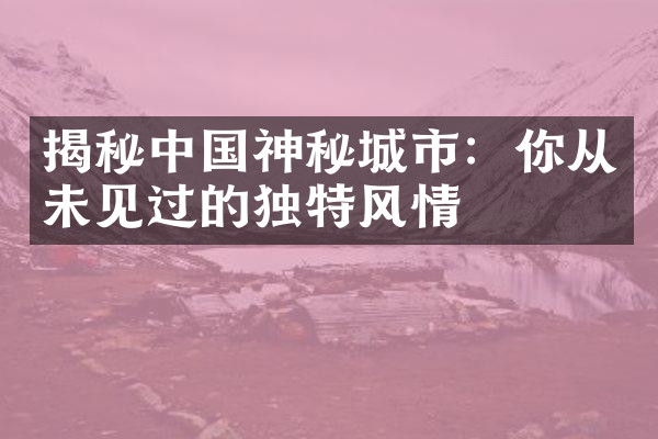 揭秘中国神秘城市：你从未见过的独特风情