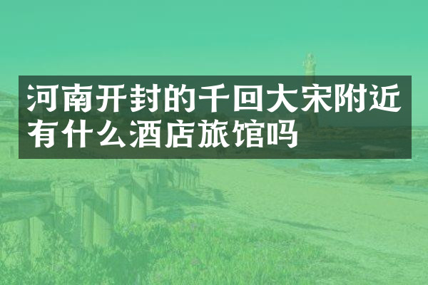 河南开封的千回大宋附近有什么酒店旅馆吗