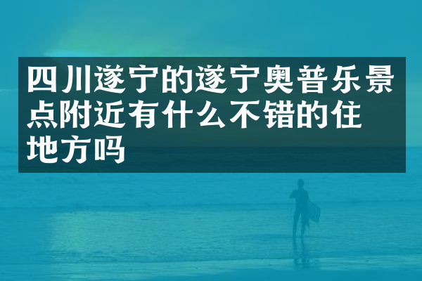 四川遂宁的遂宁奥普乐景点附近有什么不错的住的地方吗