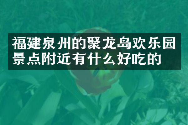 福建泉州的聚龙岛欢乐园景点附近有什么好吃的