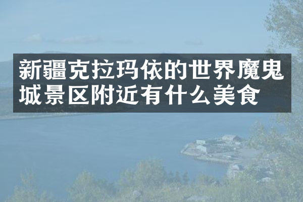 新疆克拉玛依的世界魔鬼城景区附近有什么美食