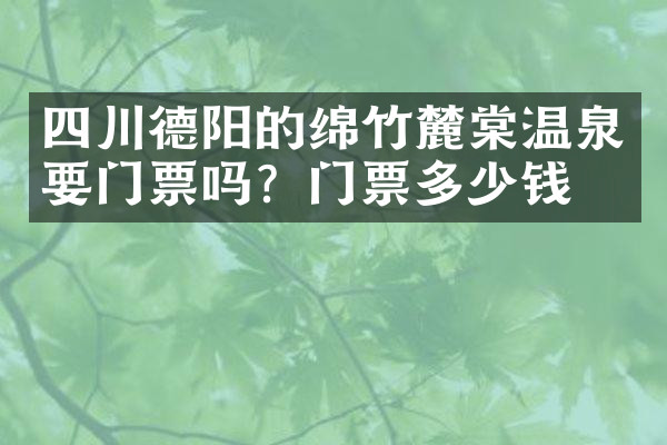 四川德阳的绵竹麓棠温泉要门票吗？门票多少钱？