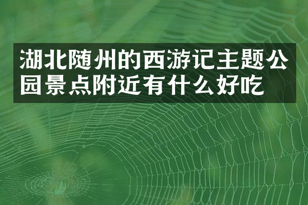 湖北随州的西游记主题公园景点附近有什么好吃的
