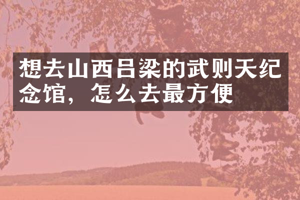 想去山西吕梁的武则天纪念馆，怎么去最方便
