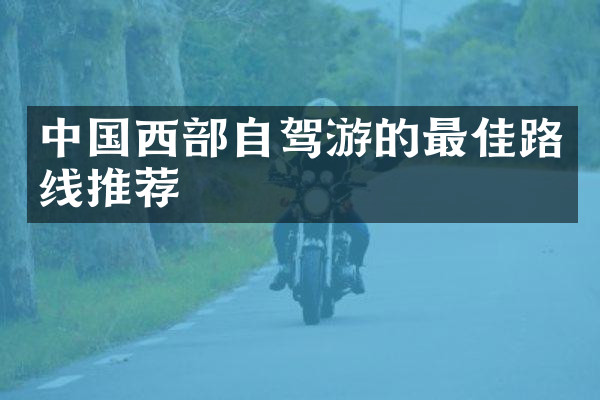 中国西部自驾游的最佳路线推荐
